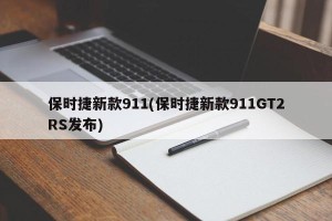 保时捷新款911(保时捷新款911GT2RS发布)