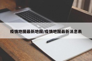 疫情地图最新地图/疫情地图最新消息表