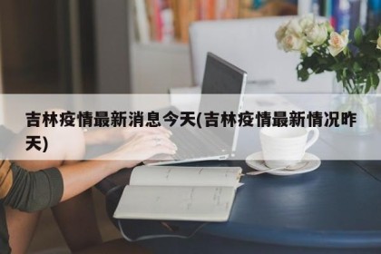 吉林疫情最新消息今天(吉林疫情最新情况昨天)