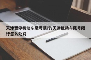 天津暂停机动车尾号限行/天津机动车尾号限行怎么处罚