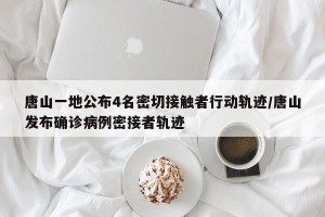 唐山一地公布4名密切接触者行动轨迹/唐山发布确诊病例密接者轨迹