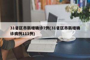 31省区市新增确诊7例(31省区市新增确诊病例111例)