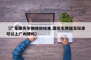 【广东肇庆车辆排放标准,肇庆车牌国五标准可以上广州牌吗】