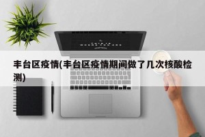 丰台区疫情(丰台区疫情期间做了几次核酸检测)