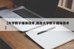 【大学数字媒体技术,湖南大学数字媒体技术】