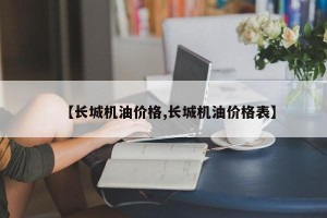 【长城机油价格,长城机油价格表】