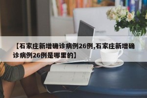 【石家庄新增确诊病例26例,石家庄新增确诊病例26例是哪里的】