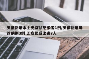 安徽新增本土无症状感染者1例/安徽新增确诊病例3例 无症状感染者7人