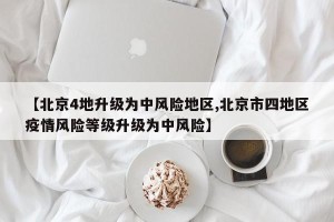 【北京4地升级为中风险地区,北京市四地区疫情风险等级升级为中风险】