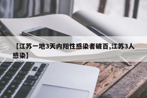 【江苏一地3天内阳性感染者破百,江苏3人感染】