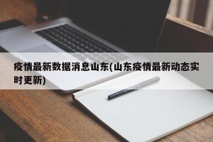 疫情最新数据消息山东(山东疫情最新动态实时更新)
