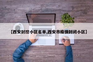 【西安封控小区名单,西安市疫情封闭小区】