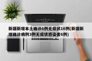 新疆新增本土确诊6例无症状16例(新疆新增确诊病例3例无症状感染者6例)