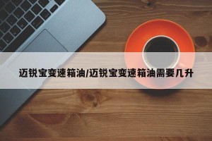 迈锐宝变速箱油/迈锐宝变速箱油需要几升