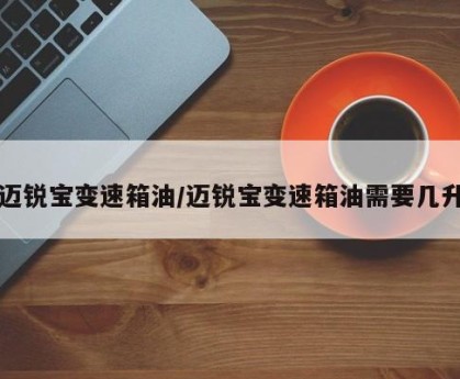 迈锐宝变速箱油/迈锐宝变速箱油需要几升