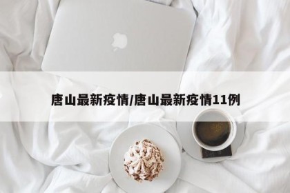 唐山最新疫情/唐山最新疫情11例