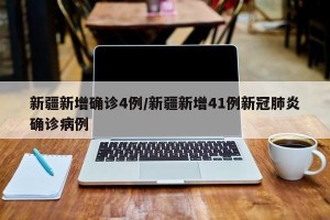 新疆新增确诊4例/新疆新增41例新冠肺炎确诊病例