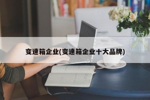 变速箱企业(变速箱企业十大品牌)