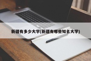 新疆有多少大学(新疆有哪些知名大学)