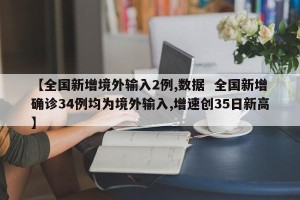 【全国新增境外输入2例,数据  全国新增确诊34例均为境外输入,增速创35日新高】