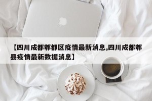 【四川成都郫都区疫情最新消息,四川成都郫县疫情最新数据消息】