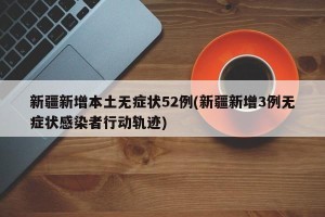 新疆新增本土无症状52例(新疆新增3例无症状感染者行动轨迹)