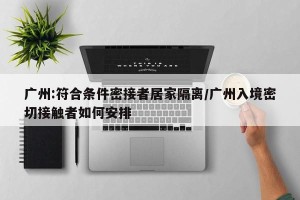 广州:符合条件密接者居家隔离/广州入境密切接触者如何安排