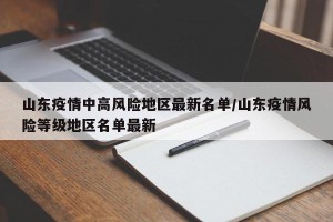 山东疫情中高风险地区最新名单/山东疫情风险等级地区名单最新