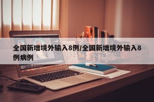全国新增境外输入8例/全国新增境外输入8例病例