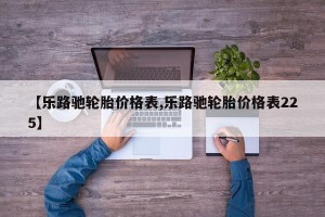 【乐路驰轮胎价格表,乐路驰轮胎价格表225】