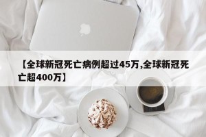 【全球新冠死亡病例超过45万,全球新冠死亡超400万】