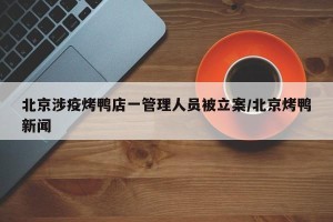 北京涉疫烤鸭店一管理人员被立案/北京烤鸭新闻