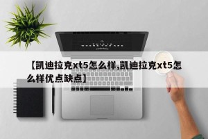 【凯迪拉克xt5怎么样,凯迪拉克xt5怎么样优点缺点】