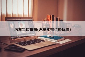 汽车年检价格(汽车年检价格标准)