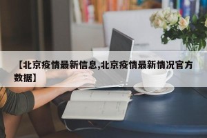 【北京疫情最新信息,北京疫情最新情况官方数据】