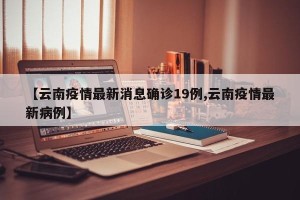 【云南疫情最新消息确诊19例,云南疫情最新病例】