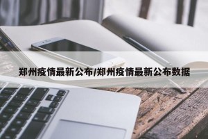 郑州疫情最新公布/郑州疫情最新公布数据