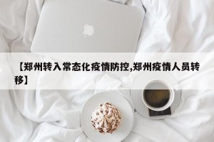 【郑州转入常态化疫情防控,郑州疫情人员转移】