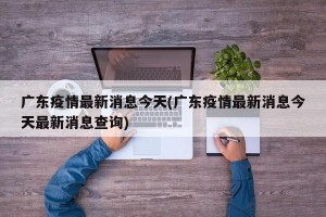 广东疫情最新消息今天(广东疫情最新消息今天最新消息查询)