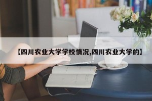 【四川农业大学学校情况,四川农业大学的】