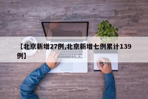 【北京新增27例,北京新增七例累计139例】