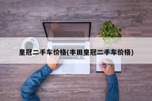 皇冠二手车价格(丰田皇冠二手车价格)