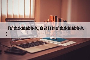 【矿泉水能放多久,自己打的矿泉水能放多久】
