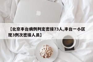 【北京丰台病例判定密接73人,丰台一小区现3例次密接人员】