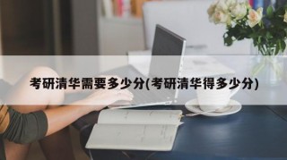考研清华需要多少分(考研清华得多少分)