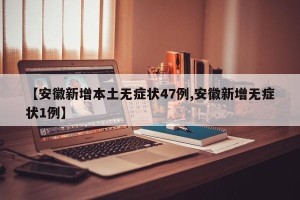 【安徽新增本土无症状47例,安徽新增无症状1例】