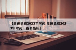 【高速免费2023年时间,高速免费2023年时间一览表最新】
