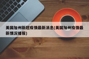 美国加州新冠疫情最新消息(美国加州疫情最新情况播报)