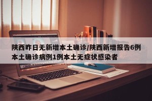 陕西昨日无新增本土确诊/陕西新增报告6例本土确诊病例1例本土无症状感染者