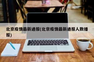 北京疫情最新通报(北京疫情最新通报人数播报)